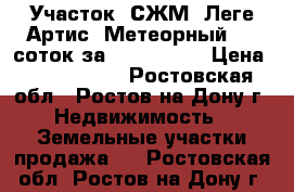 Участок, СЖМ, Леге Артис, Метеорный, 10 соток за 5 000 000! › Цена ­ 5 000 000 - Ростовская обл., Ростов-на-Дону г. Недвижимость » Земельные участки продажа   . Ростовская обл.,Ростов-на-Дону г.